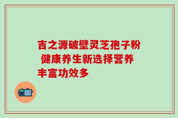 吉之源破壁灵芝孢子粉 健康养生新选择营养丰富功效多 吉之源破壁灵芝孢子粉 健康养生新选择营养丰富功效多