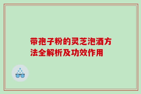 带孢子粉的灵芝泡酒方法全解析及功效作用