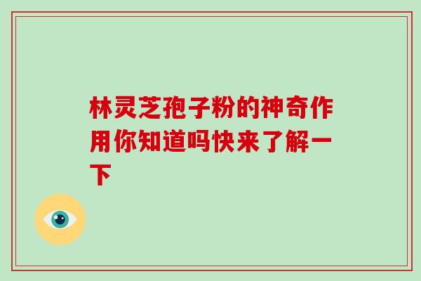 林灵芝孢子粉的神奇作用你知道吗快来了解一下 林灵芝孢子粉的神奇作用你知道吗快来了解一下