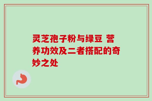 灵芝孢子粉与绿豆 营养功效及二者搭配的奇妙之处 灵芝孢子粉与绿豆 营养功效及二者搭配的奇妙之处