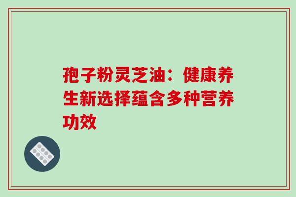孢子粉灵芝油：健康养生新选择蕴含多种营养功效