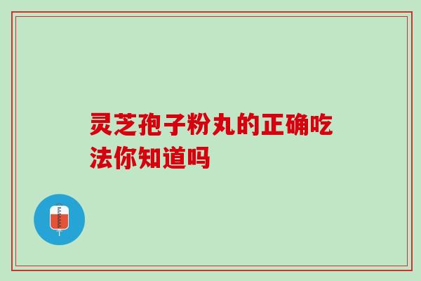 灵芝孢子粉丸的正确吃法你知道吗 灵芝孢子粉丸的正确吃法你知道吗