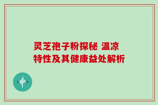 灵芝孢子粉探秘 温凉特性及其健康益处解析 灵芝孢子粉探秘 温凉特性及其健康益处解析