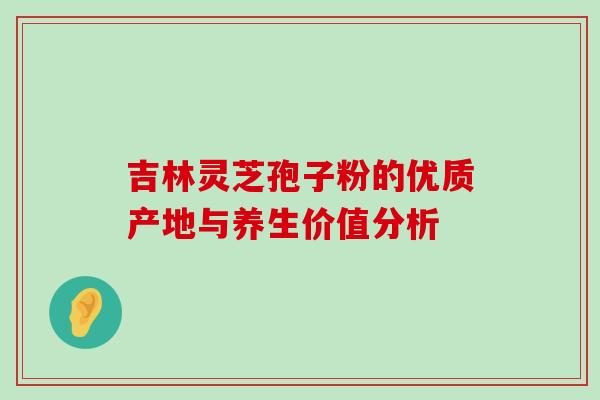 吉林灵芝孢子粉的优质产地与养生价值分析 吉林灵芝孢子粉的优质产地与养生价值分析