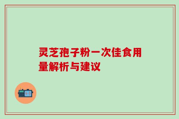 灵芝孢子粉一次佳食用量解析与建议 灵芝孢子粉一次佳食用量解析与建议