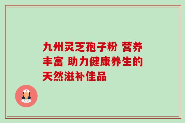 九州灵芝孢子粉 营养丰富 助力健康养生的天然滋补佳品 九州灵芝孢子粉 营养丰富 助力健康养生的天然滋补佳品