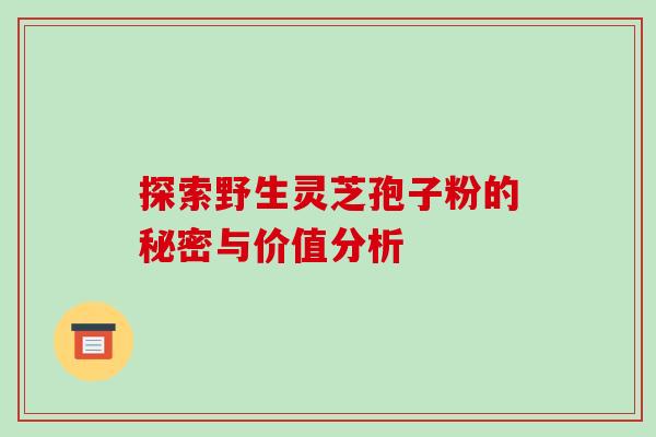 探索野生灵芝孢子粉的秘密与价值分析 探索野生灵芝孢子粉的秘密与价值分析