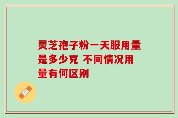 灵芝孢子粉一天服用量是多少克 不同情况用量有何区别 灵芝孢子粉一天服用量是多少克 不同情况用量有何区别
