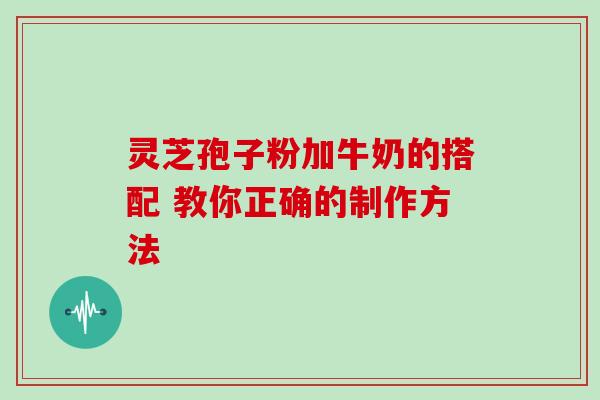 灵芝孢子粉加牛奶的搭配 教你正确的制作方法 灵芝孢子粉加牛奶的搭配 教你正确的制作方法