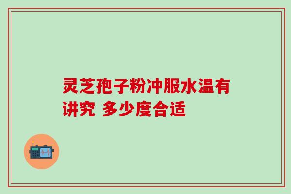 灵芝孢子粉冲服水温有讲究 多少度合适 灵芝孢子粉冲服水温有讲究 多少度合适