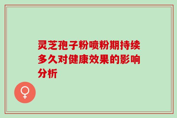 灵芝孢子粉喷粉期持续多久对健康效果的影响分析
