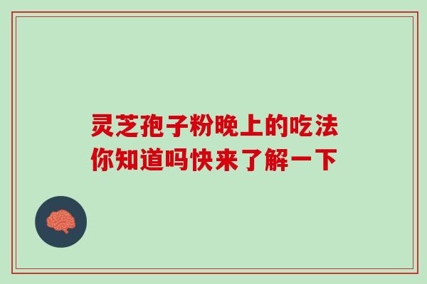 灵芝孢子粉晚上的吃法你知道吗快来了解一下 灵芝孢子粉晚上的吃法你知道吗快来了解一下
