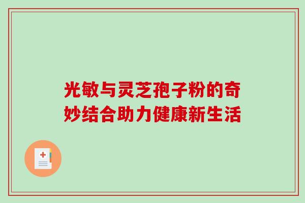 光敏与灵芝孢子粉的奇妙结合助力健康新生活 光敏与灵芝孢子粉的奇妙结合助力健康新生活