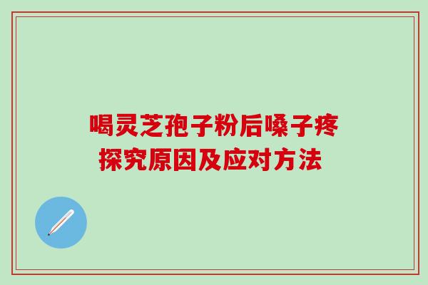 喝灵芝孢子粉后嗓子疼 探究原因及应对方法 喝灵芝孢子粉后嗓子疼 探究原因及应对方法