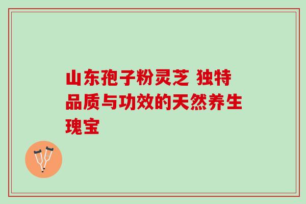 山东孢子粉灵芝 独特品质与功效的天然养生瑰宝 山东孢子粉灵芝 独特品质与功效的天然养生瑰宝
