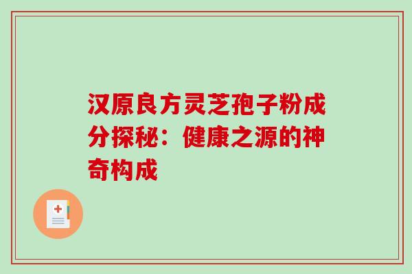 汉原良方灵芝孢子粉成分探秘:健康之源的神奇构成 汉原良方灵芝孢子粉成分探秘:健康之源的神奇构成