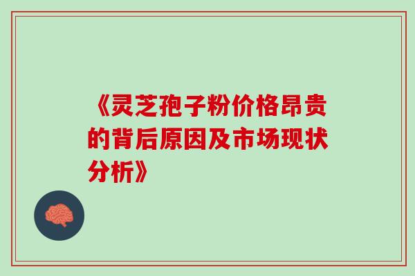 《灵芝孢子粉价格昂贵的背后原因及市场现状分析》 《灵芝孢子粉价格昂贵的背后原因及市场现状分析》