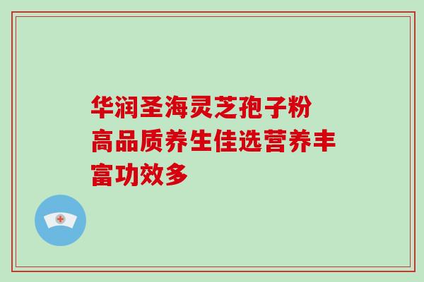 华润圣海灵芝孢子粉 高品质养生佳选营养丰富功效多 华润圣海灵芝孢子粉 高品质养生佳选营养丰富功效多