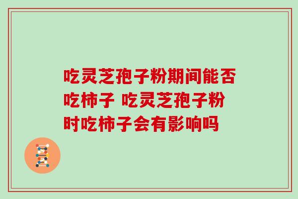 吃灵芝孢子粉期间能否吃柿子 吃灵芝孢子粉时吃柿子会有影响吗 吃灵芝孢子粉期间能否吃柿子 吃灵芝孢子粉时吃柿子会有影响吗