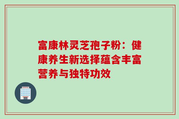 富康林灵芝孢子粉:健康养生新选择蕴含丰富营养与独特功效 富康林灵芝孢子粉:健康养生新选择蕴含丰富营养与独特功效