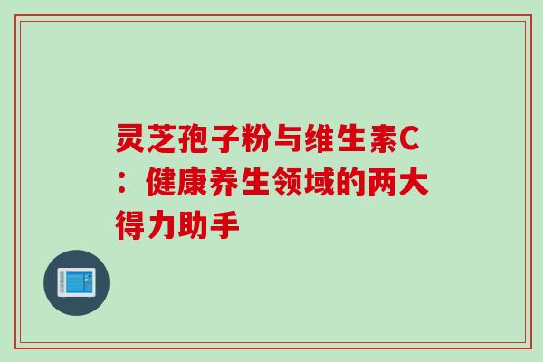 灵芝孢子粉与维生素C:健康养生领域的两大得力助手 灵芝孢子粉与维生素C:健康养生领域的两大得力助手