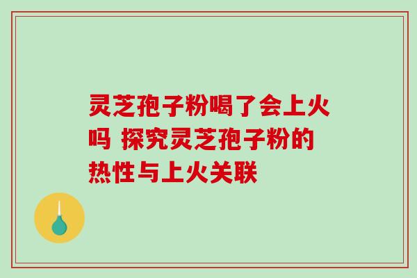 灵芝孢子粉喝了会上火吗 探究灵芝孢子粉的热性与上火关联
