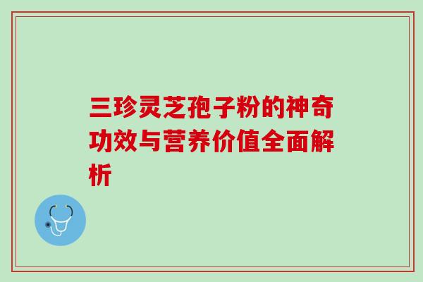 三珍灵芝孢子粉的神奇功效与营养价值全面解析 三珍灵芝孢子粉的神奇功效与营养价值全面解析