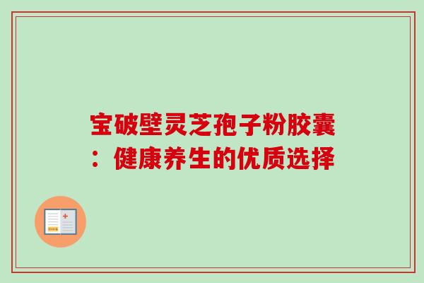 宝破壁灵芝孢子粉胶囊：健康养生的优质选择