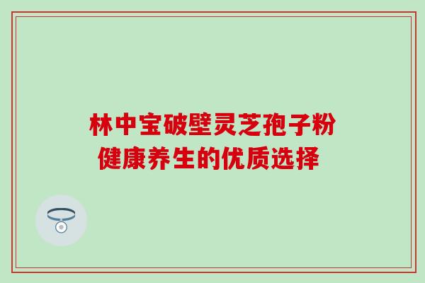 林中宝破壁灵芝孢子粉 健康养生的优质选择 林中宝破壁灵芝孢子粉 健康养生的优质选择