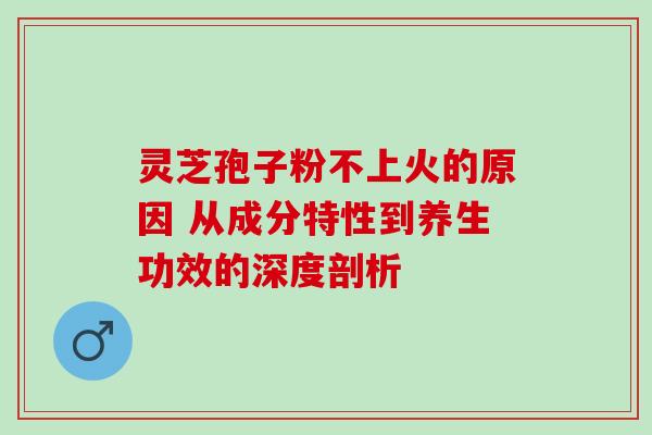 灵芝孢子粉不上火的原因 从成分特性到养生功效的深度剖析 灵芝孢子粉不上火的原因 从成分特性到养生功效的深度剖析