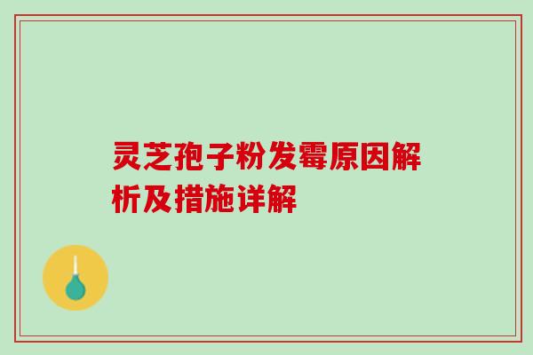灵芝孢子粉发霉原因解析及措施详解 灵芝孢子粉发霉原因解析及措施详解