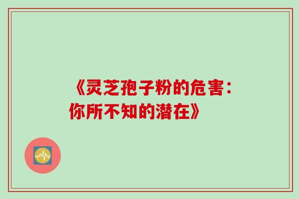 《灵芝孢子粉的危害:你所不知的潜在》 《灵芝孢子粉的危害:你所不知的潜在》