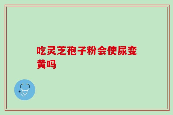 吃灵芝孢子粉会使尿变黄吗 吃灵芝孢子粉会使尿变黄吗