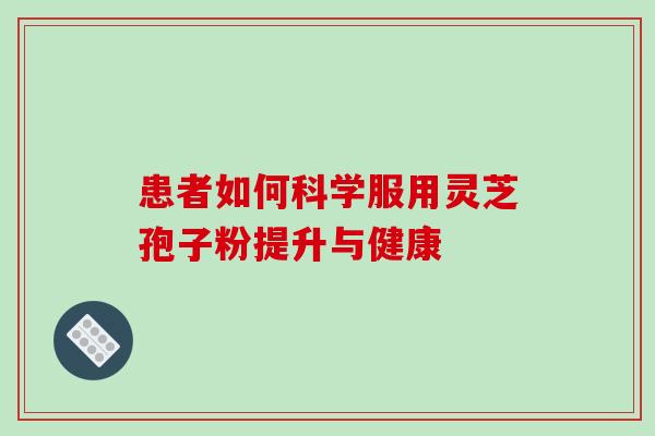 患者如何科学服用灵芝孢子粉提升与健康 患者如何科学服用灵芝孢子粉提升与健康