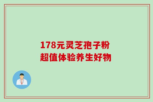 178元灵芝孢子粉 超值体验养生好物 178元灵芝孢子粉 超值体验养生好物
