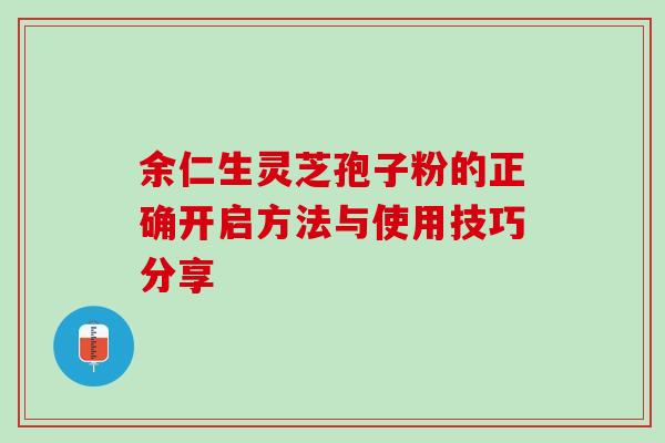 余仁生灵芝孢子粉的正确开启方法与使用技巧分享