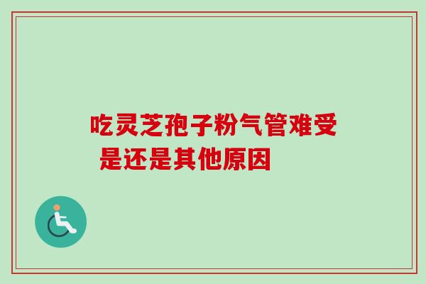 吃灵芝孢子粉气管难受 是还是其他原因 吃灵芝孢子粉气管难受 是还是其他原因