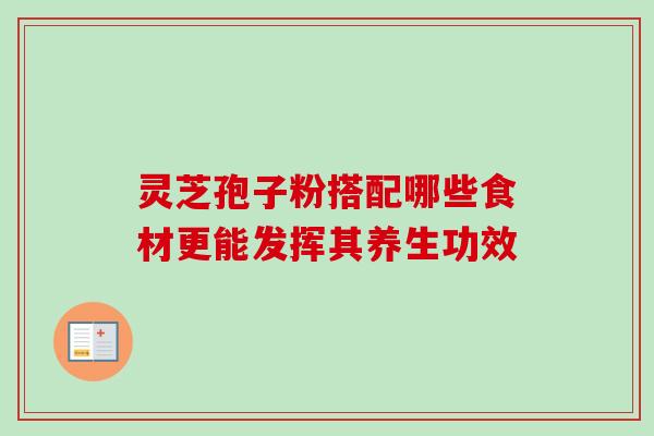 灵芝孢子粉搭配哪些食材更能发挥其养生功效 灵芝孢子粉搭配哪些食材更能发挥其养生功效