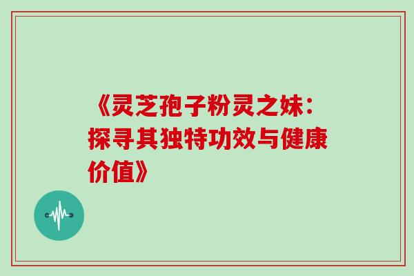 《灵芝孢子粉灵之妹:探寻其独特功效与健康价值》 《灵芝孢子粉灵之妹:探寻其独特功效与健康价值》