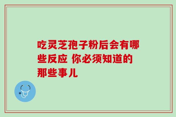 吃灵芝孢子粉后会有哪些反应 你必须知道的那些事儿 吃灵芝孢子粉后会有哪些反应 你必须知道的那些事儿