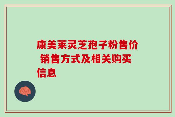康美莱灵芝孢子粉售价 销售方式及相关购买信息 康美莱灵芝孢子粉售价 销售方式及相关购买信息