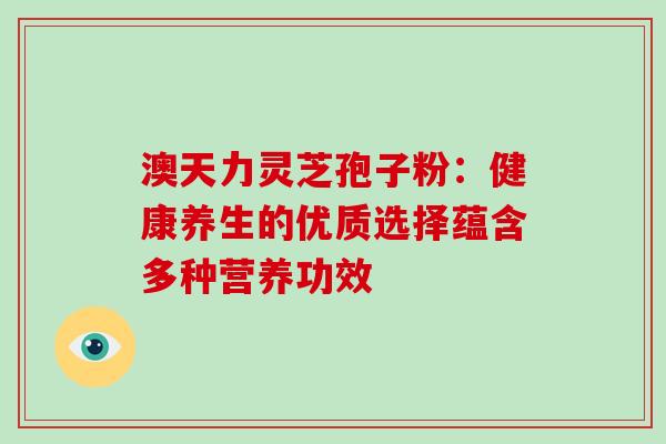 澳天力灵芝孢子粉:健康养生的优质选择蕴含多种营养功效 澳天力灵芝孢子粉:健康养生的优质选择蕴含多种营养功效