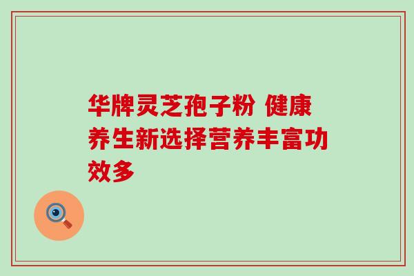 华牌灵芝孢子粉 健康养生新选择营养丰富功效多 华牌灵芝孢子粉 健康养生新选择营养丰富功效多