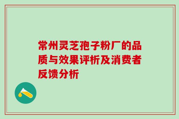 常州灵芝孢子粉厂的品质与效果评析及消费者反馈分析 常州灵芝孢子粉厂的品质与效果评析及消费者反馈分析