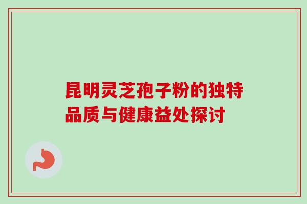 昆明灵芝孢子粉的独特品质与健康益处探讨