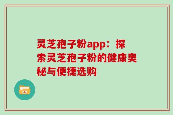 灵芝孢子粉app：探索灵芝孢子粉的健康奥秘与便捷选购