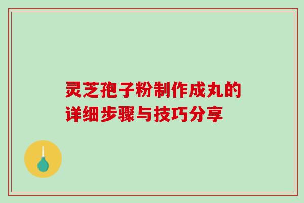 灵芝孢子粉制作成丸的详细步骤与技巧分享 灵芝孢子粉制作成丸的详细步骤与技巧分享