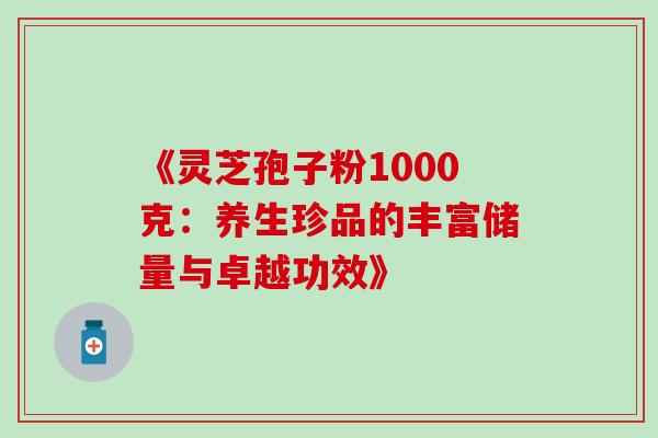 《灵芝孢子粉1000克:养生珍品的丰富储量与卓越功效》 《灵芝孢子粉1000克:养生珍品的丰富储量与卓越功效》