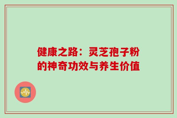 健康之路:灵芝孢子粉的神奇功效与养生价值 健康之路:灵芝孢子粉的神奇功效与养生价值