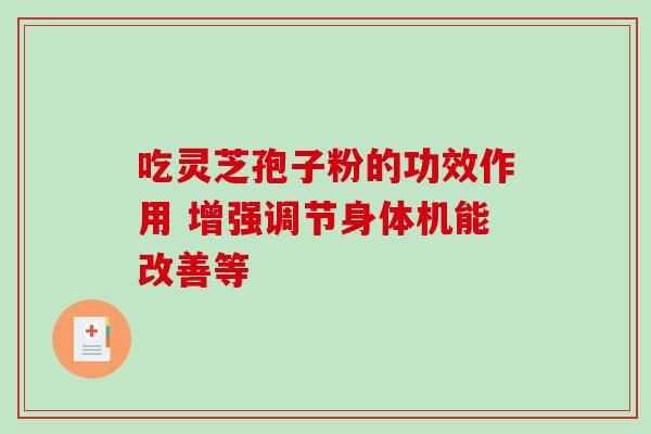 吃灵芝孢子粉的功效作用 增强调节身体机能改善等 吃灵芝孢子粉的功效作用 增强调节身体机能改善等